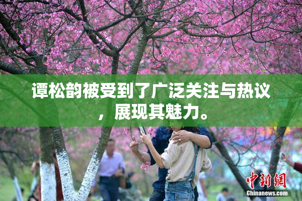 谭松韵被受到了广泛关注与热议，展现其魅力。
