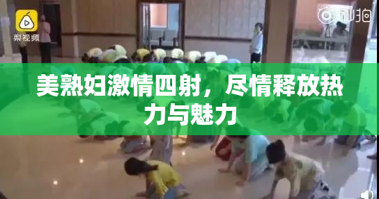 美熟妇激情四射，尽情释放热力与魅力