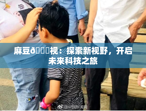 麻豆🔞视：探索新视野，开启未来科技之旅