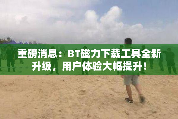 重磅消息：BT磁力下载工具全新升级，用户体验大幅提升！