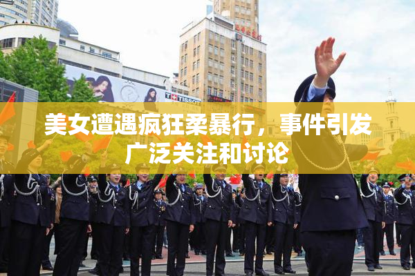 美女遭遇疯狂柔暴行，事件引发广泛关注和讨论