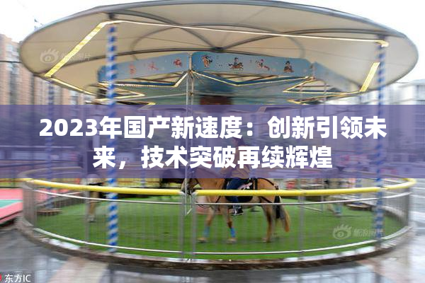 2023年国产新速度：创新引领未来，技术突破再续辉煌