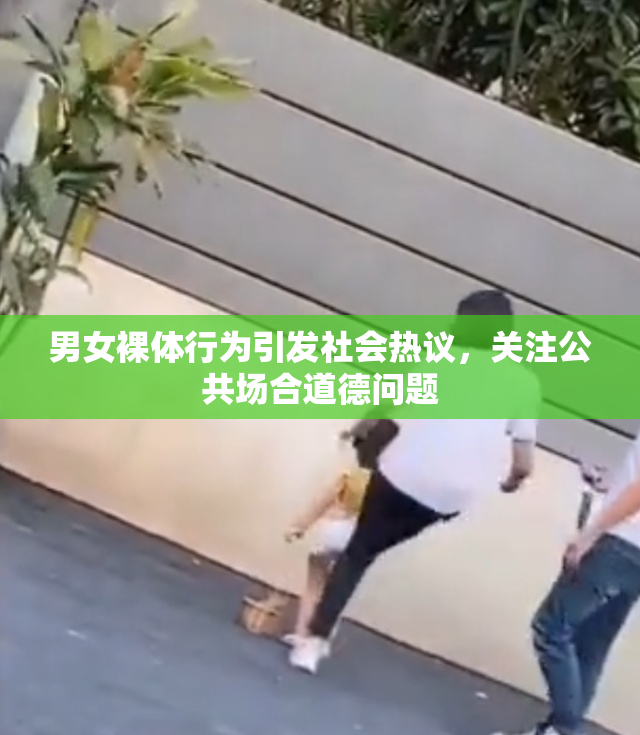 男女裸体行为引发社会热议，关注公共场合道德问题