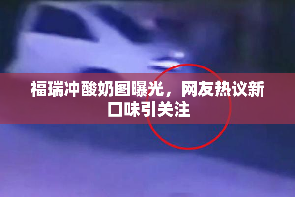 福瑞冲酸奶图曝光，网友热议新口味引关注