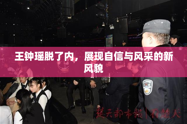 王钟瑶脱了内，展现自信与风采的新风貌