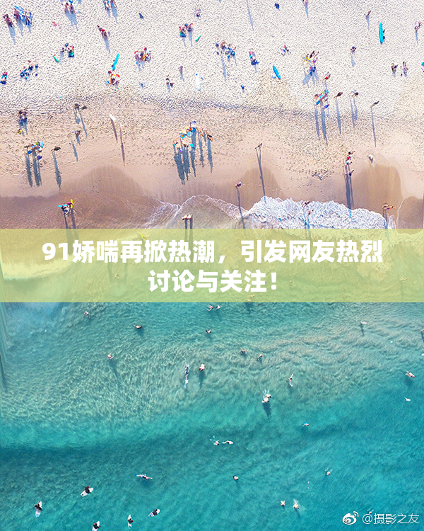91娇喘再掀热潮，引发网友热烈讨论与关注！