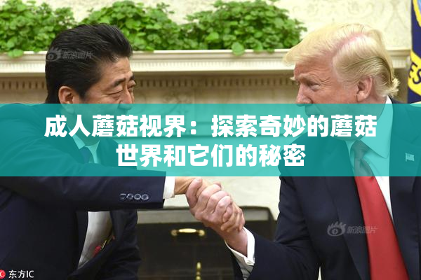 成人蘑菇视界：探索奇妙的蘑菇世界和它们的秘密