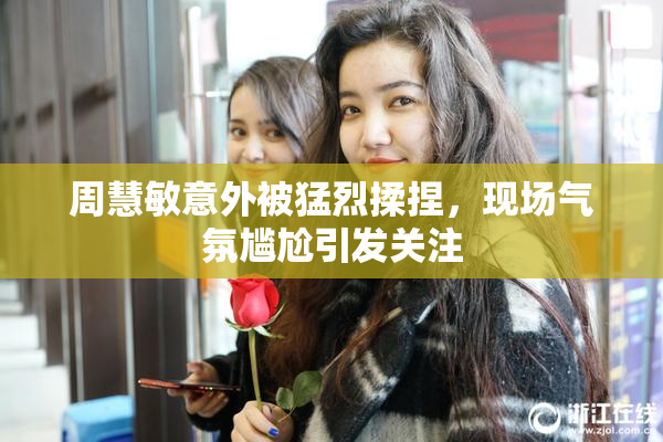 周慧敏意外被猛烈揉捏，现场气氛尴尬引发关注