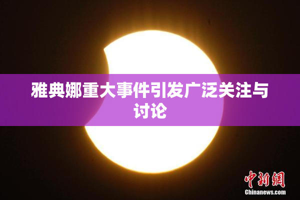 雅典娜重大事件引发广泛关注与讨论