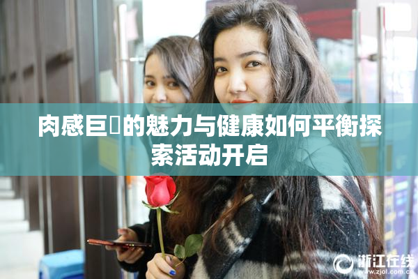 肉感巨凥的魅力与健康如何平衡探索活动开启