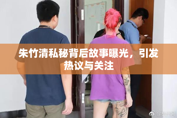 朱竹清私秘背后故事曝光，引发热议与关注