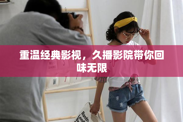 重温经典影视，久播影院带你回味无限