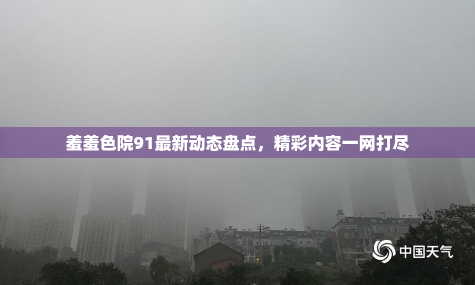 羞羞色院91最新动态盘点，精彩内容一网打尽