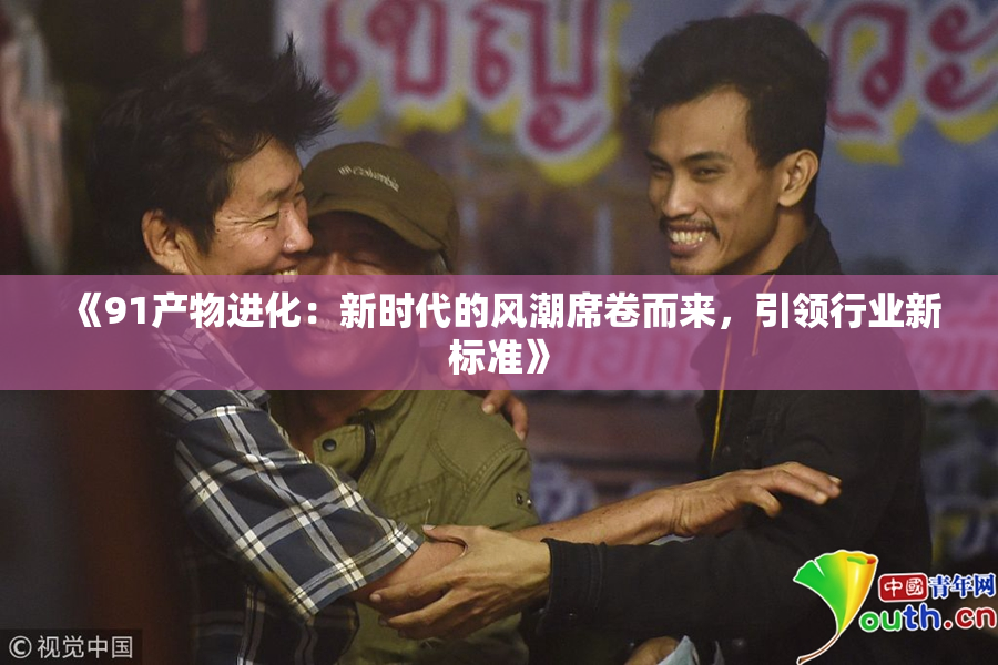 《91产物进化：新时代的风潮席卷而来，引领行业新标准》