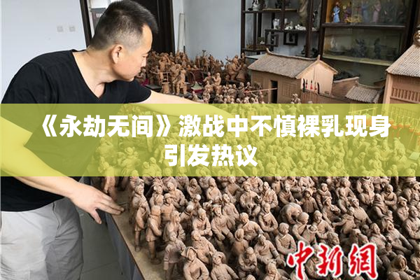 《永劫无间》激战中不慎裸乳现身引发热议