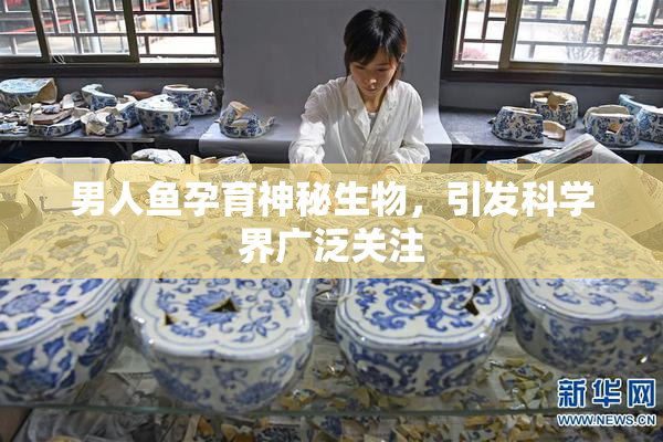 男人鱼孕育神秘生物，引发科学界广泛关注