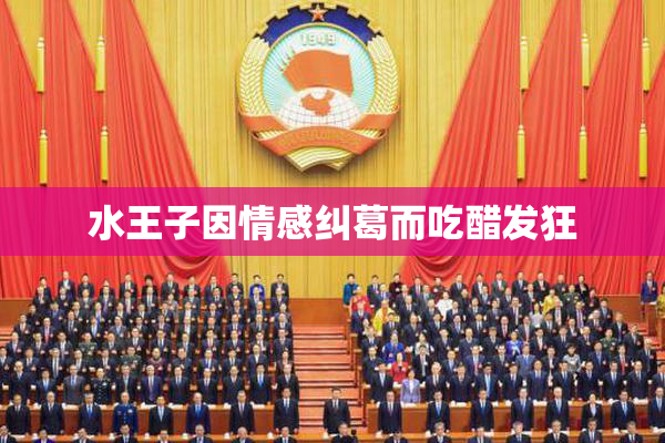 水王子因情感纠葛而吃醋发狂