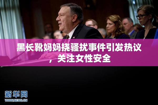 黑长靴妈妈挠骚扰事件引发热议，关注女性安全