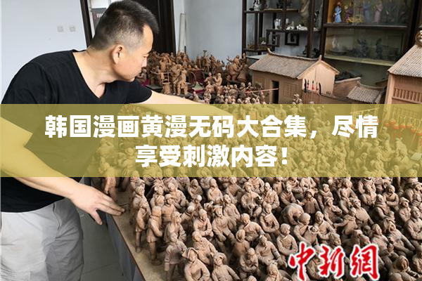 韩国漫画黄漫无码大合集，尽情享受刺激内容！