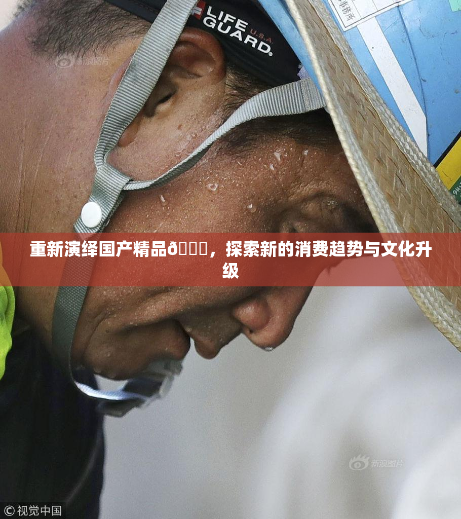 重新演绎国产精品🈚，探索新的消费趋势与文化升级