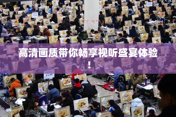 高清画质带你畅享视听盛宴体验！