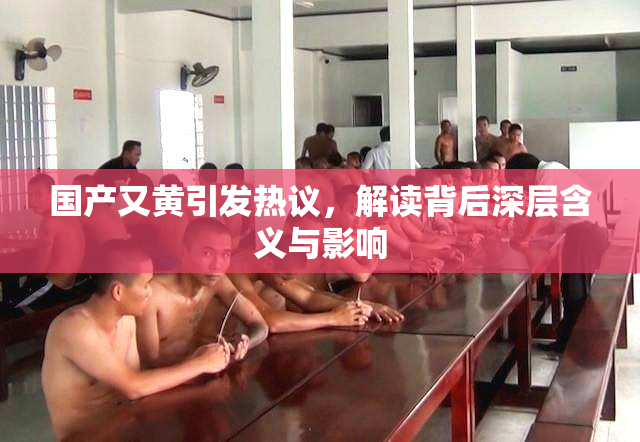 国产又黄引发热议，解读背后深层含义与影响