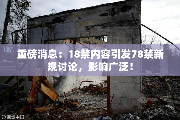 重磅消息：18禁内容引发78禁新规讨论，影响广泛！