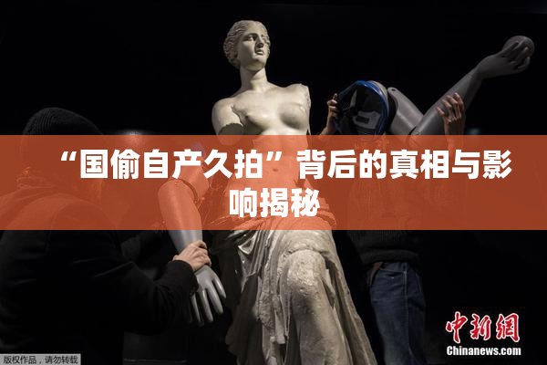 “国偷自产久拍”背后的真相与影响揭秘