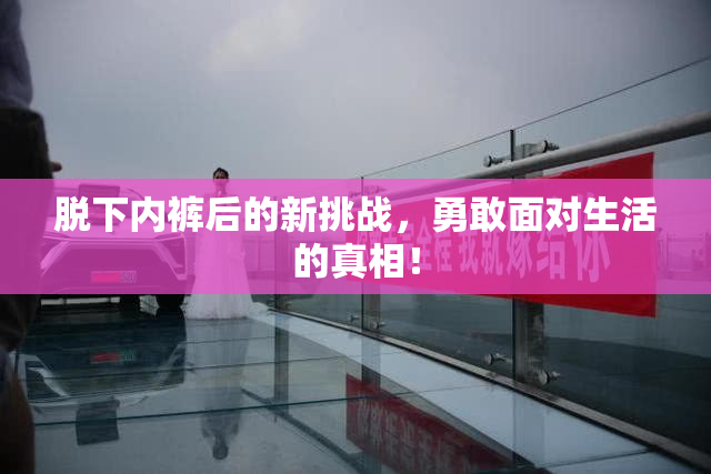 脱下内裤后的新挑战，勇敢面对生活的真相！
