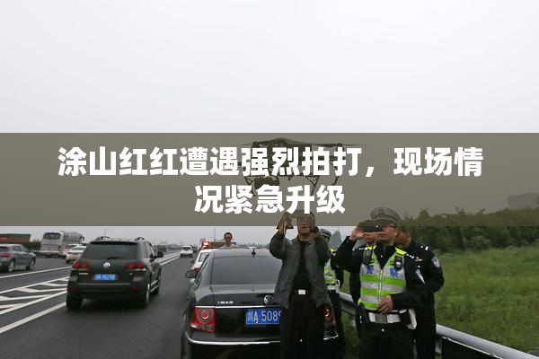涂山红红遭遇强烈拍打，现场情况紧急升级