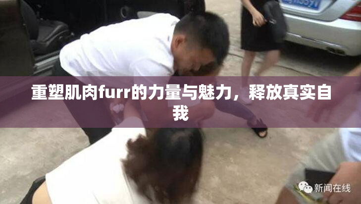 重塑肌肉furr的力量与魅力，释放真实自我