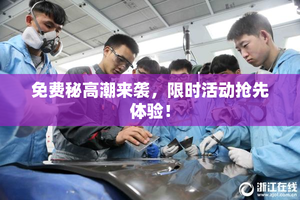 免费秘高潮来袭，限时活动抢先体验！