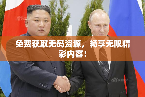 免费获取无码资源，畅享无限精彩内容！