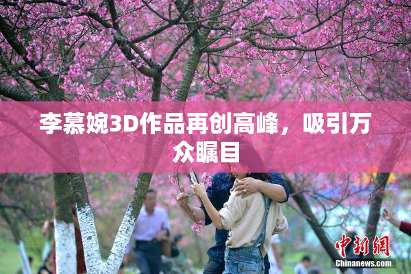 李慕婉3D作品再创高峰，吸引万众瞩目