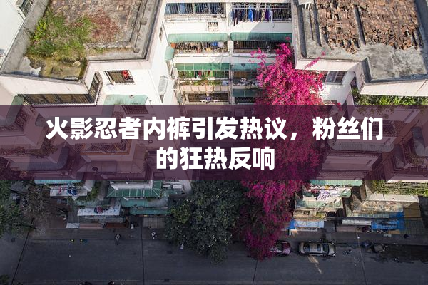 火影忍者内裤引发热议，粉丝们的狂热反响