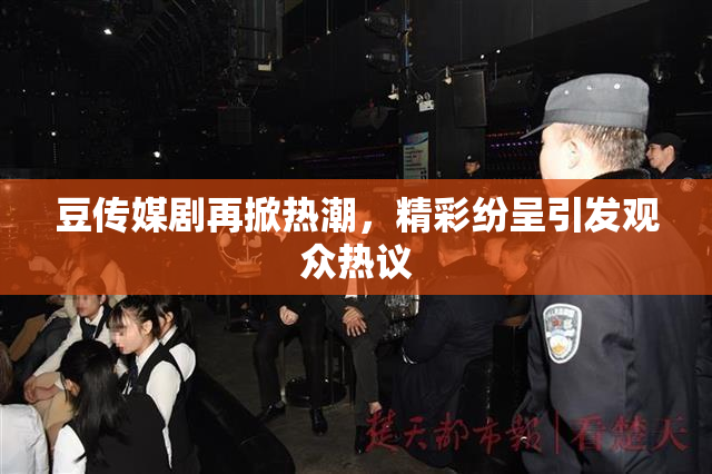 豆传媒剧再掀热潮，精彩纷呈引发观众热议