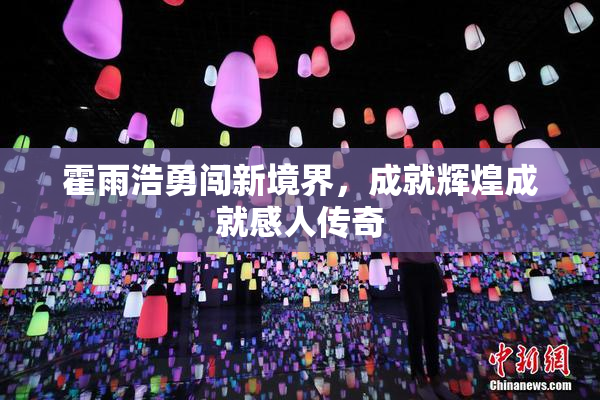 霍雨浩勇闯新境界，成就辉煌成就感人传奇
