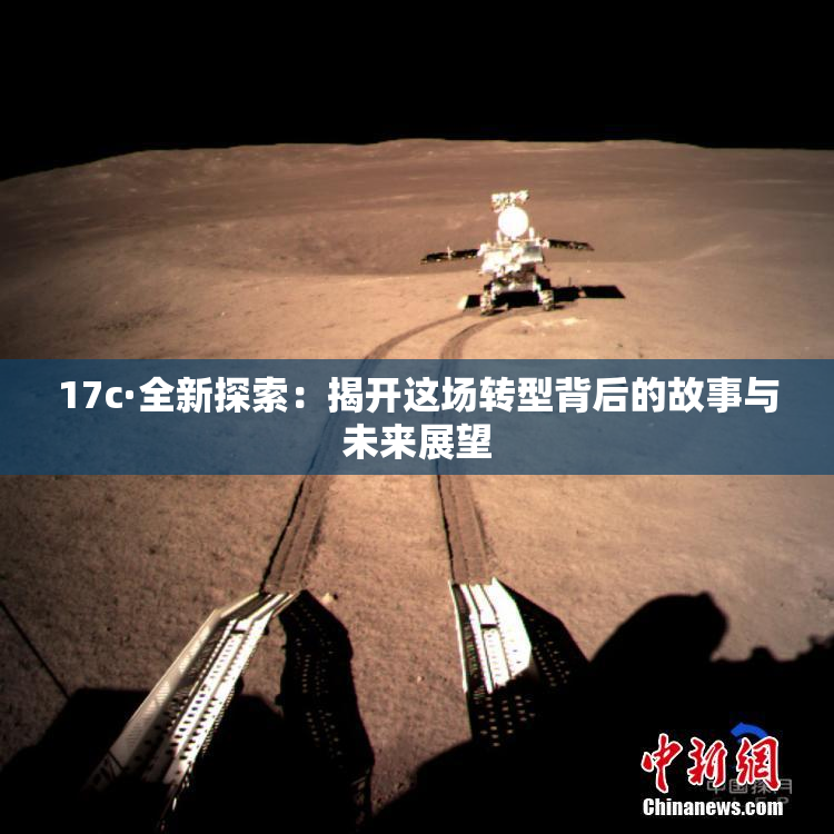 17c·全新探索：揭开这场转型背后的故事与未来展望