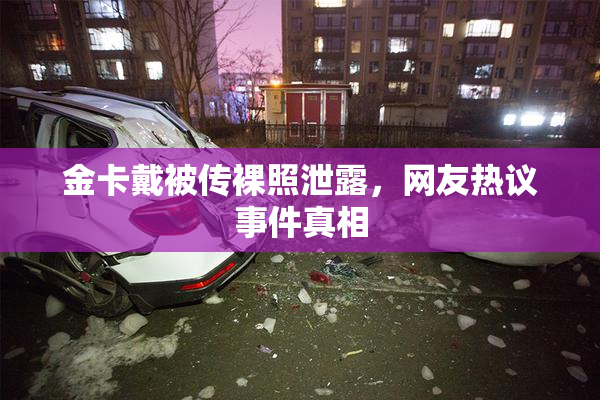 金卡戴被传裸照泄露，网友热议事件真相