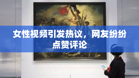女性视频引发热议，网友纷纷点赞评论