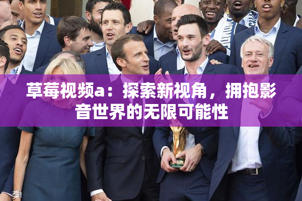 草莓视频a：探索新视角，拥抱影音世界的无限可能性