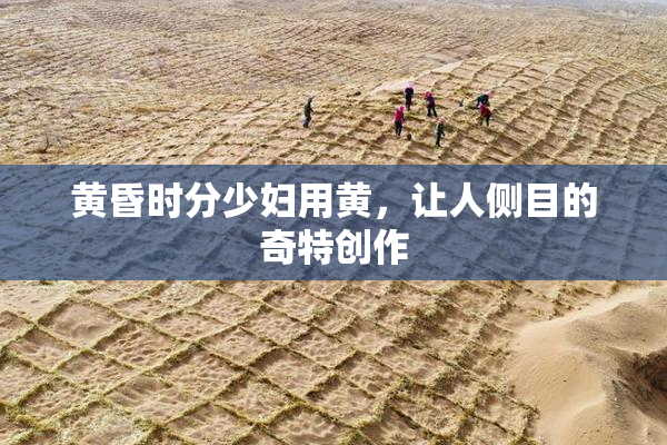 黄昏时分少妇用黄，让人侧目的奇特创作