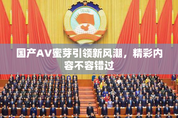 国产AV蜜芽引领新风潮，精彩内容不容错过