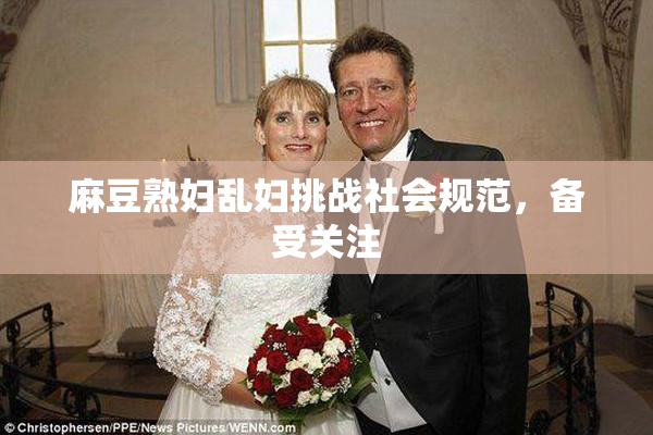 麻豆熟妇乱妇挑战社会规范，备受关注