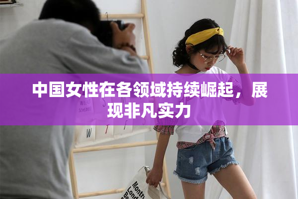 中国女性在各领域持续崛起，展现非凡实力
