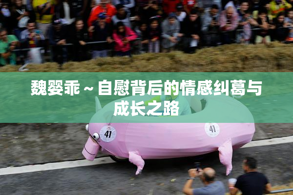 魏婴乖～自慰背后的情感纠葛与成长之路