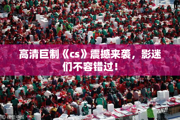 高清巨制《cs》震撼来袭，影迷们不容错过！