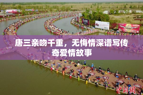唐三亲吻千重，无悔情深谱写传奇爱情故事