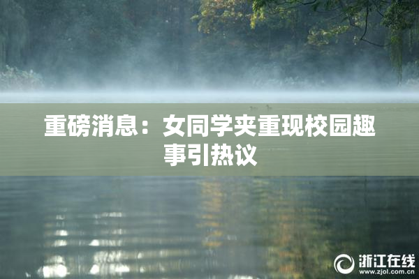 重磅消息：女同学夹重现校园趣事引热议