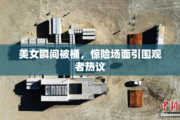 美女瞬间被桶，惊险场面引围观者热议